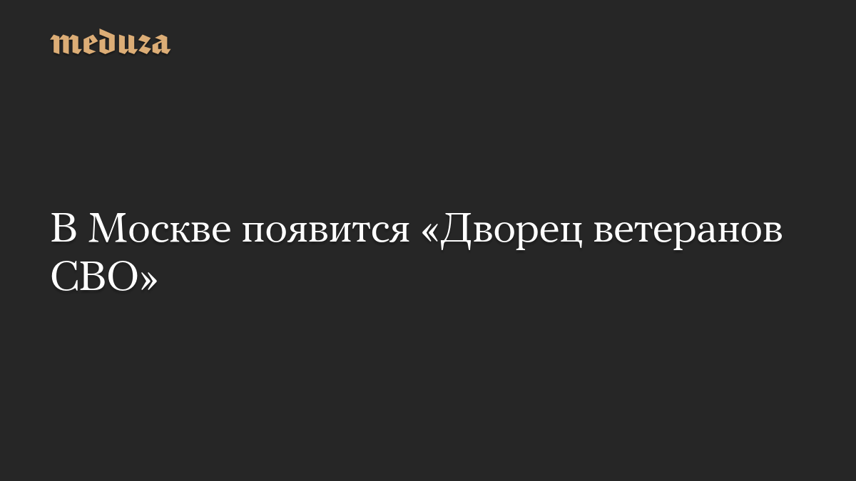 В Москве появится «Дворец ветеранов СВО»