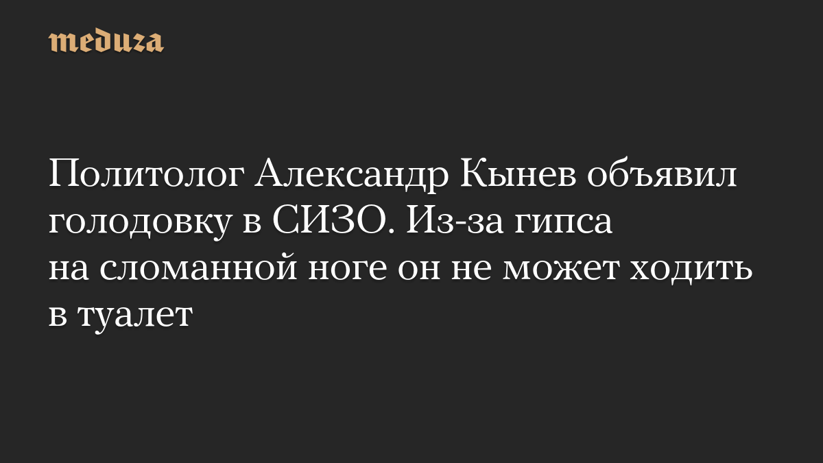 Политолог Александр Кынев объявил голодовку в СИЗО. Из-за гипса на сломанной ноге он не может ходить в туалет