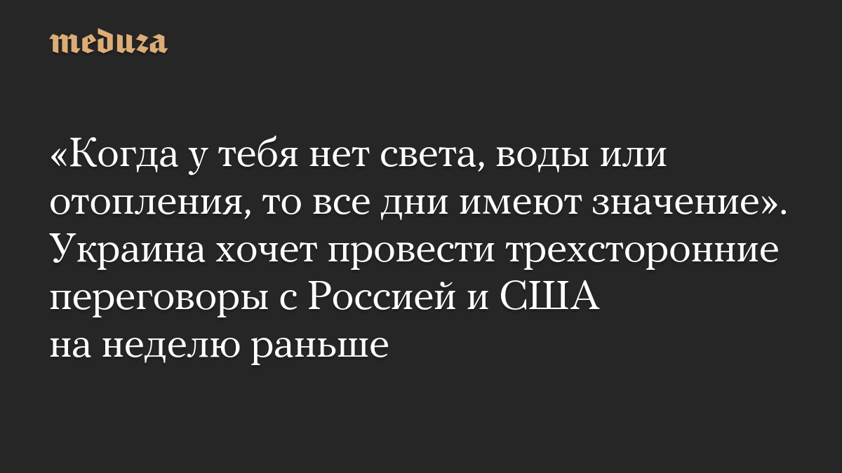 «Когда у тебя нет света, воды или отопления, то все дни имеют значение». Украина хочет провести трехсторонние переговоры с Россией и США на неделю раньше