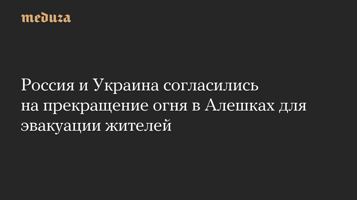Россия и Украина согласились на прекращение огня в Алешках для эвакуации жителей