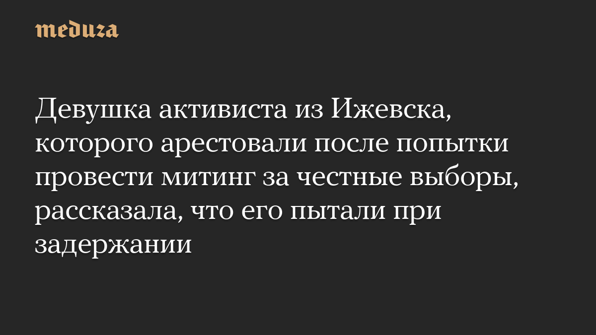 Девушка активиста из Ижевска, которого арестовали после попытки провести митинг за честные выборы, рассказала, что его пытали при задержании