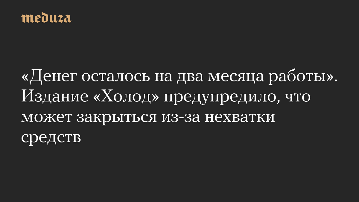 «Денег осталось на два месяца работы». Издание «Холод» предупредило, что может закрыться из-за нехватки средств