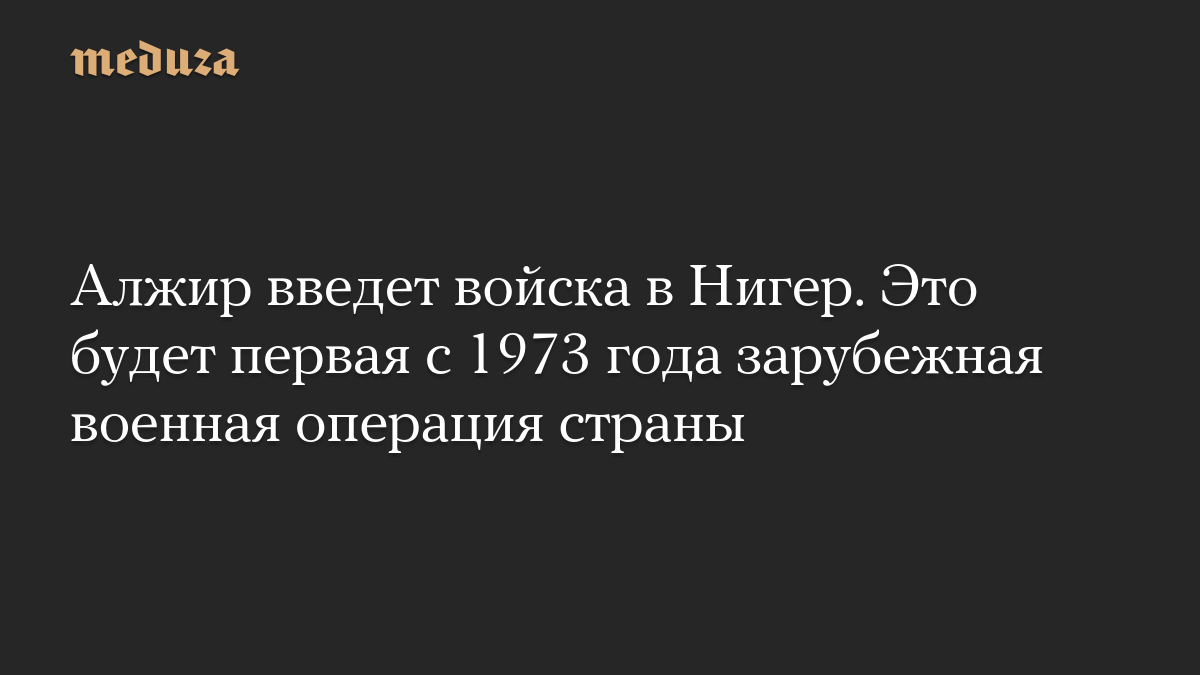 Алжир введет войска в Нигер. Это будет первая с 1973 года зарубежная военная операция страны
