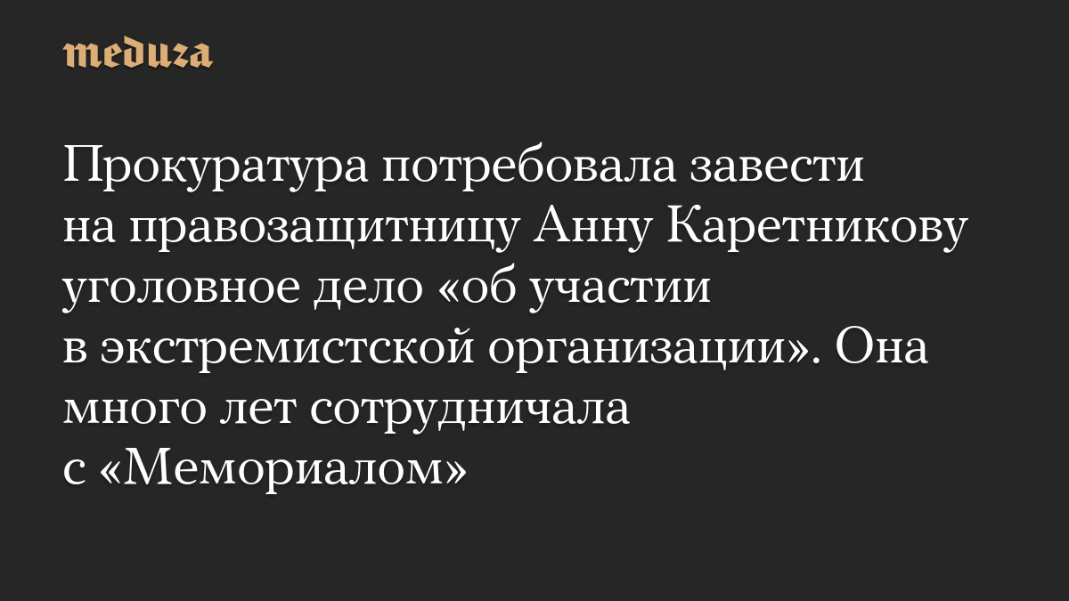 Прокуратура потребовала завести на правозащитницу Анну Каретникову уголовное дело «об участии в экстремистской организации». Она много лет сотрудничала с «Мемориалом»