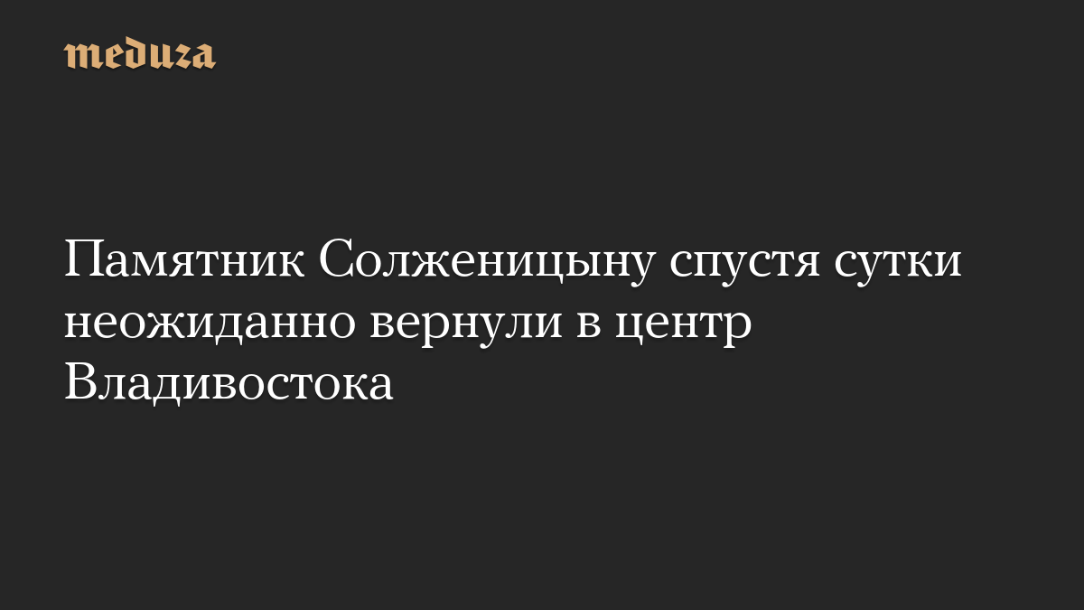 Памятник Солженицыну спустя сутки неожиданно вернули в центр Владивостока 
