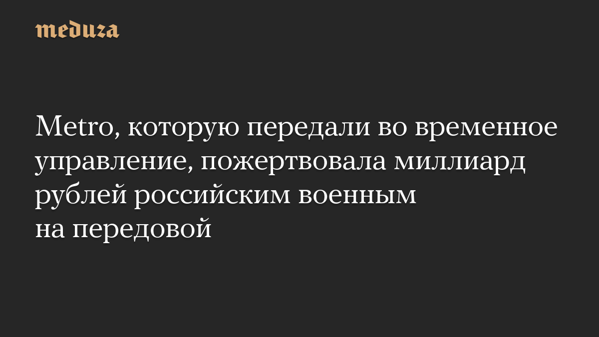 Metro, которую передали во временное управление, пожертвовала миллиард рублей российским военным на передовой