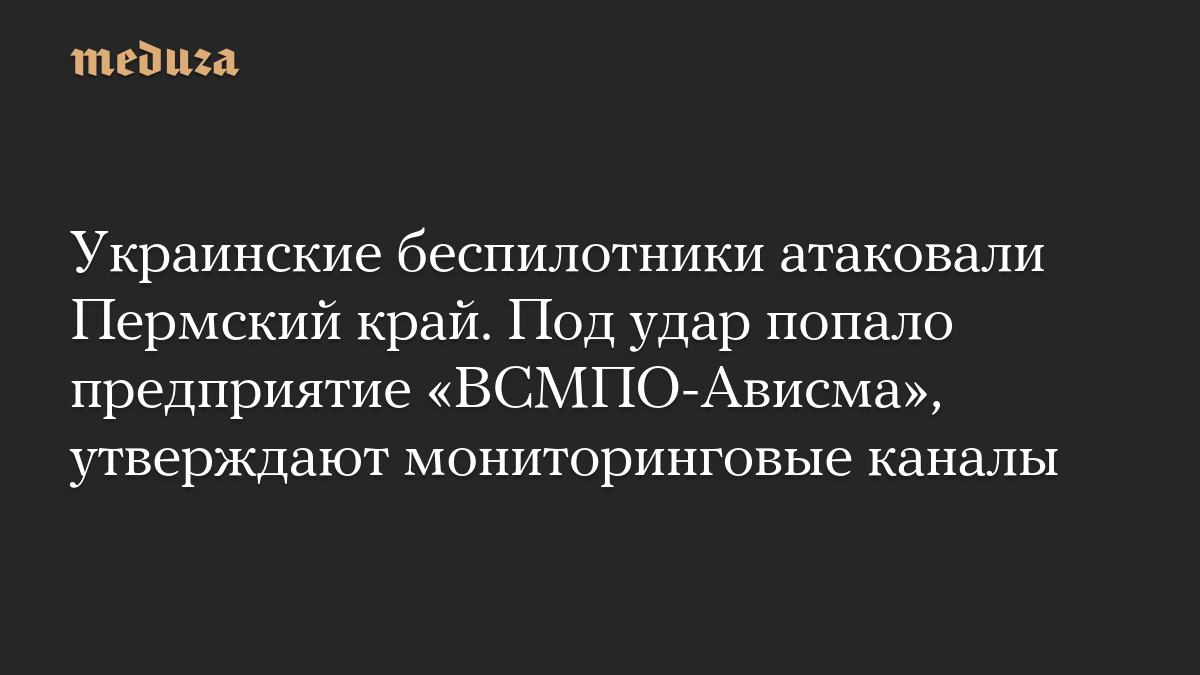 Украинские беспилотники атаковали Пермский край. Под удар попало предприятие «ВСМПО-Ависма», утверждают мониторинговые каналы