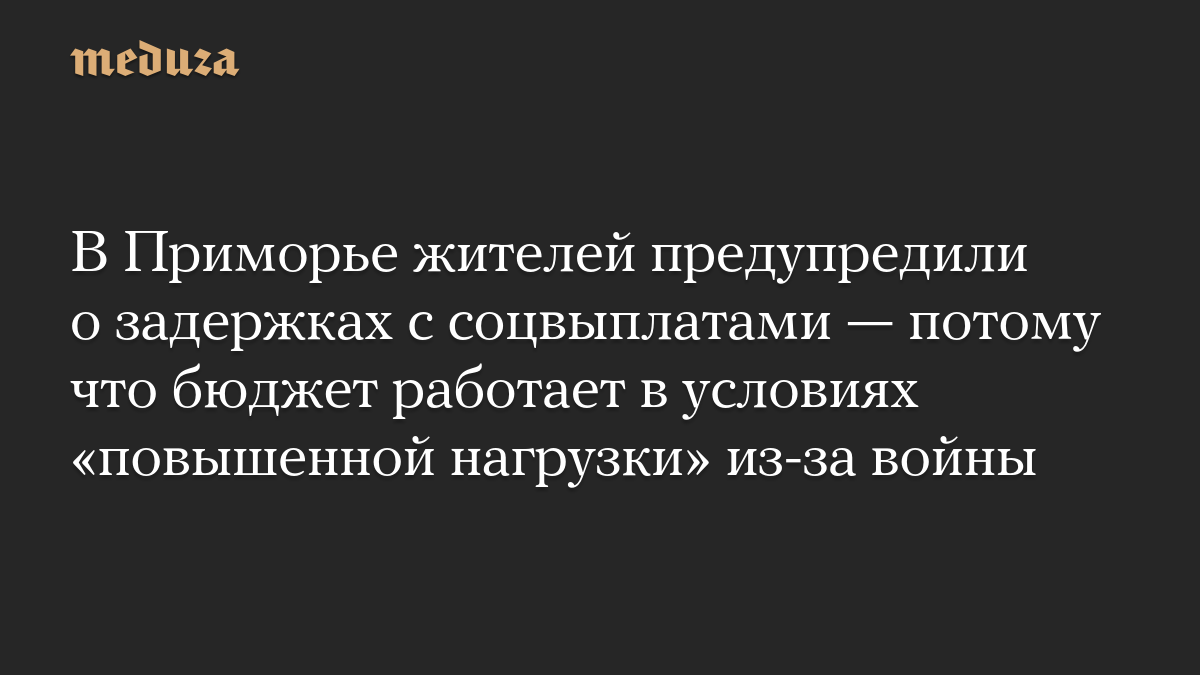 В Приморье жителей предупредили о задержках с соцвыплатами — потому что бюджет работает в условиях «повышенной нагрузки» из-за войны