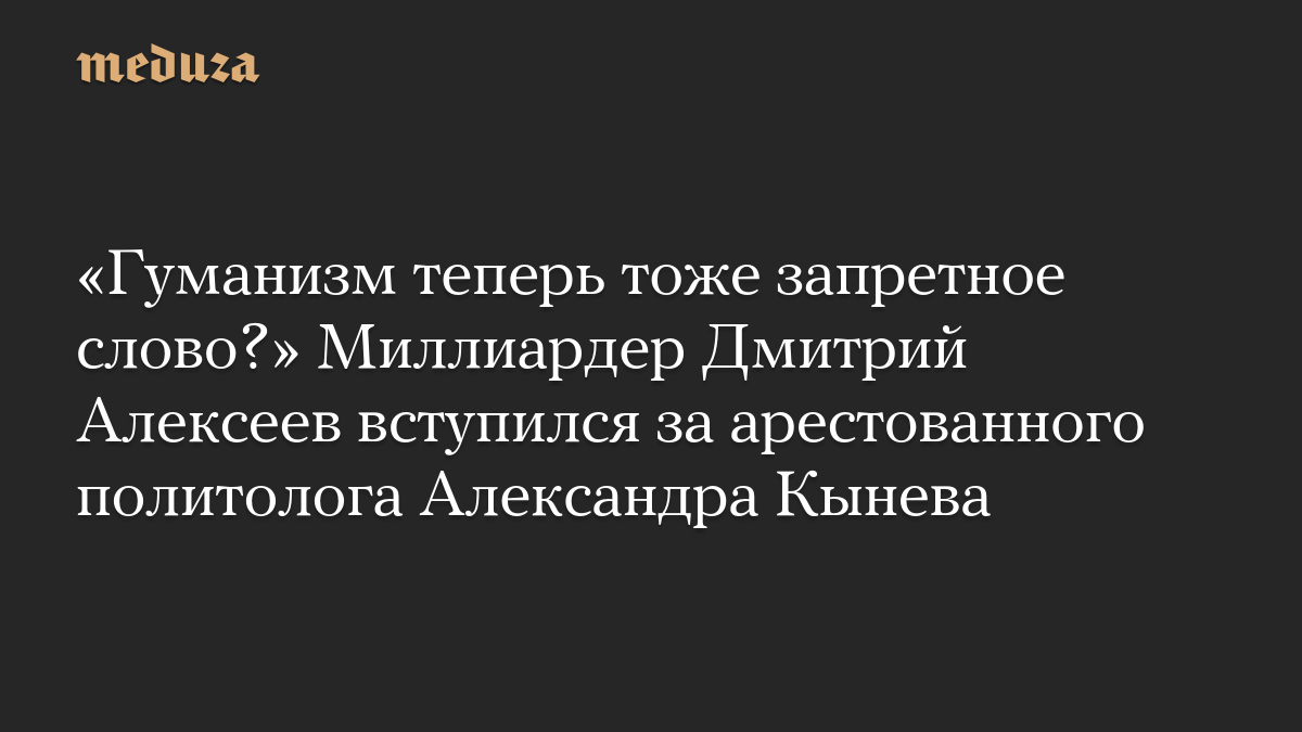 «Гуманизм теперь тоже запретное слово?» Миллиардер Дмитрий Алексеев вступился за арестованного политолога Александра Кынева