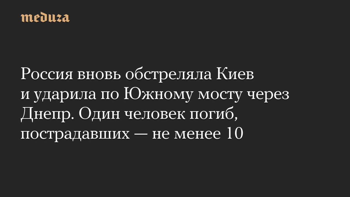 Россия вновь обстреляла Киев и ударила по Южному мосту через Днепр. Один человек погиб, пострадавших — не менее 10