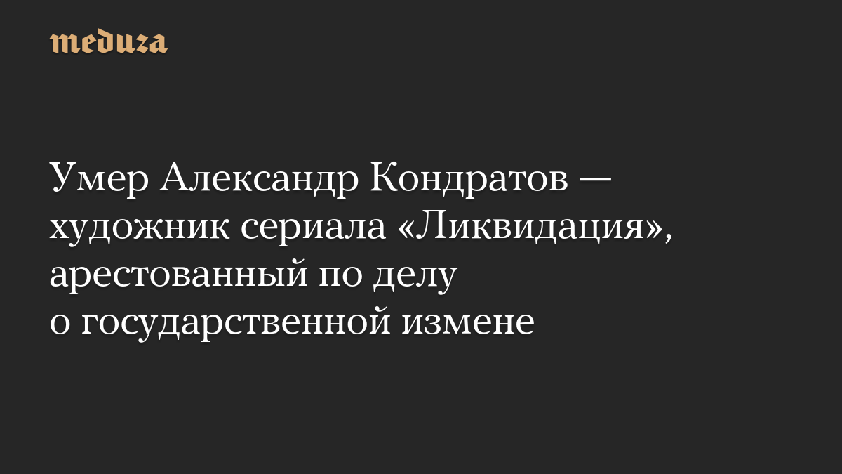 Умер Александр Кондратов — художник сериала «Ликвидация», арестованный по делу о государственной измене