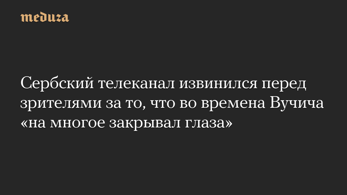 Сербский телеканал извинился перед зрителями за то, что во времена Вучича «на многое закрывал глаза»