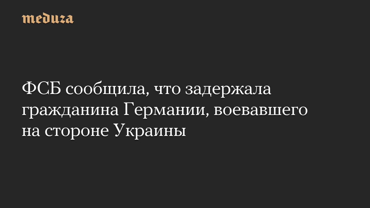 ФСБ сообщила, что задержала гражданина Германии, воевавшего на стороне Украины