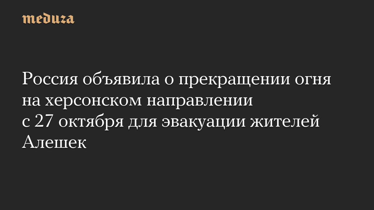 Россия объявила о прекращении огня на херсонском направлении с 27 октября для эвакуации жителей Алешек