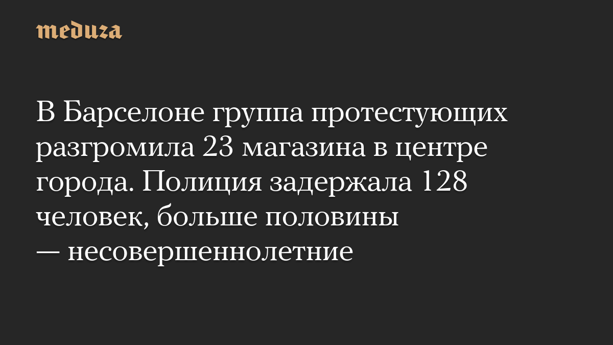 В Барселоне группа протестующих разгромила 23 магазина в центре города. Полиция задержала 128 человек, больше половины — несовершеннолетние