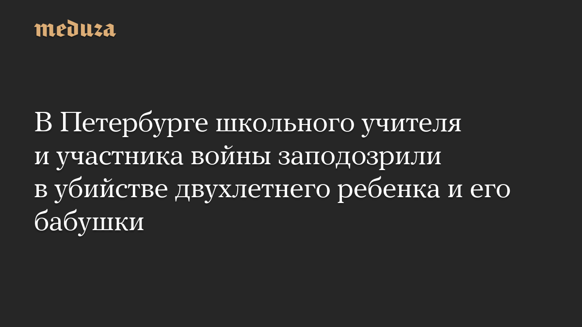 В Петербурге школьного учителя и участника войны заподозрили в убийстве двухлетнего ребенка и его бабушки