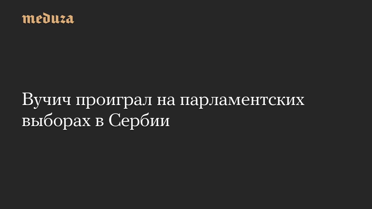 Вучич проиграл на парламентских выборах в Сербии