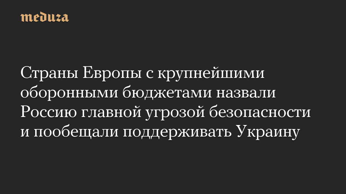 Страны Европы с крупнейшими оборонными бюджетами назвали Россию главной угрозой безопасности и пообещали поддерживать Украину