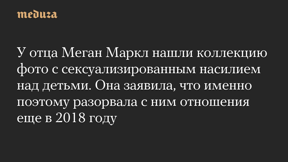 У отца Меган Маркл нашли коллекцию фото с сексуализированным насилием над детьми. Она заявила, что именно поэтому разорвала с ним отношения еще в 2018 году