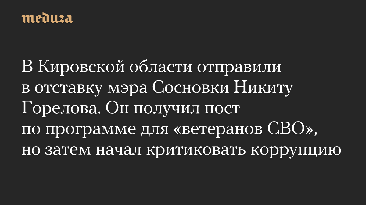 В Кировской области отправили в отставку мэра Сосновки Никиту Горелова. Он получил пост по программе для «ветеранов СВО», но затем начал критиковать коррупцию