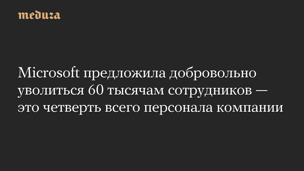 Microsoft предложила добровольно уволиться 60 тысячам сотрудников — это четверть всего персонала компании