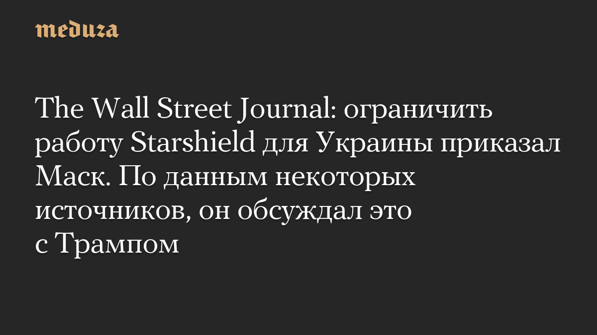 The Wall Street Journal: ограничить работу Starshield для Украины приказал Маск. По данным некоторых источников, он обсуждал это с Трампом