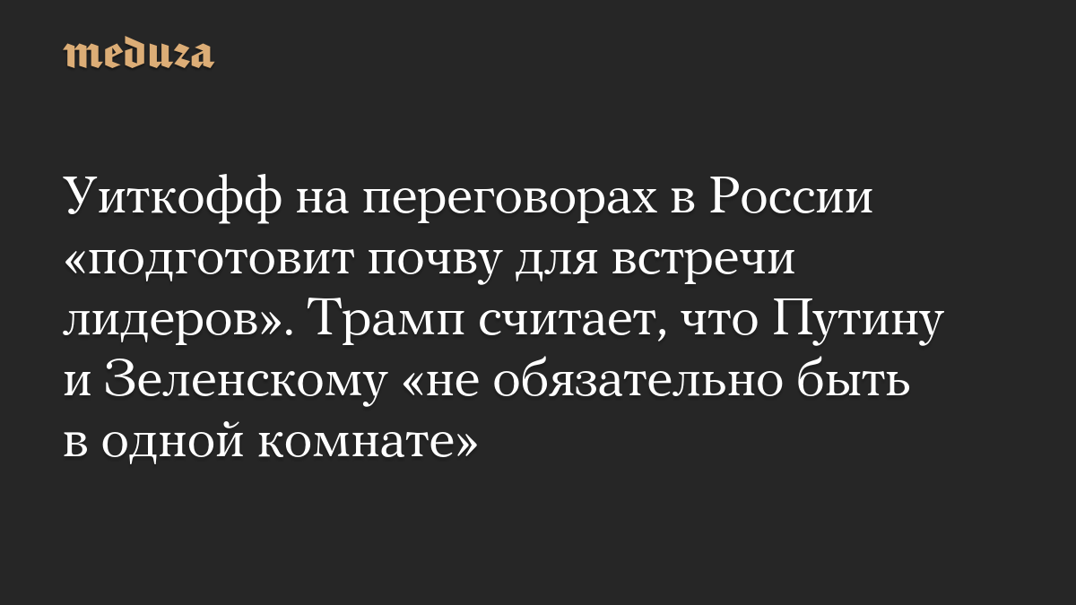 Уиткофф на переговорах в России «подготовит почву для встречи лидеров». Трамп считает, что Путину и Зеленскому «не обязательно быть в одной комнате»