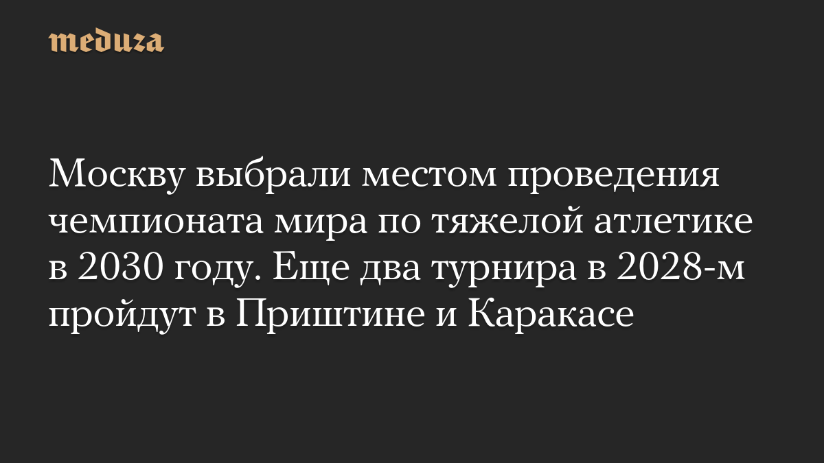 Москву выбрали местом проведения чемпионата мира по тяжелой атлетике в 2030 году. Еще два турнира в 2028-м пройдут в Приштине и Каракасе