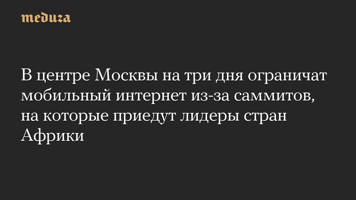 В центре Москвы на три дня ограничат мобильный интернет из-за саммитов, на которые приедут лидеры стран Африки