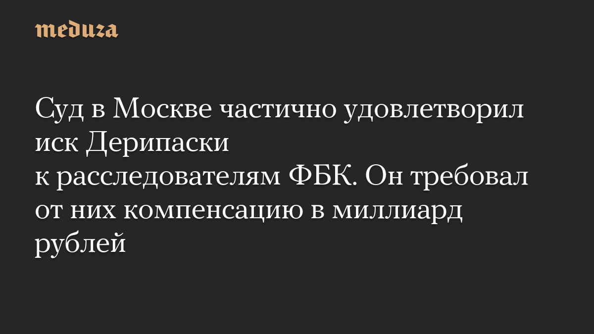 Суд в Москве частично удовлетворил иск Дерипаски к расследователям ФБК. Он требовал от них компенсацию в миллиард рублей