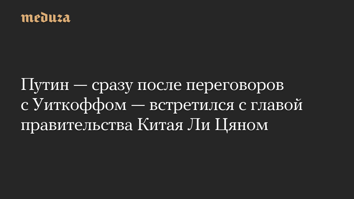Путин — сразу после переговоров с Уиткоффом — встретился с главой правительства Китая Ли Цяном