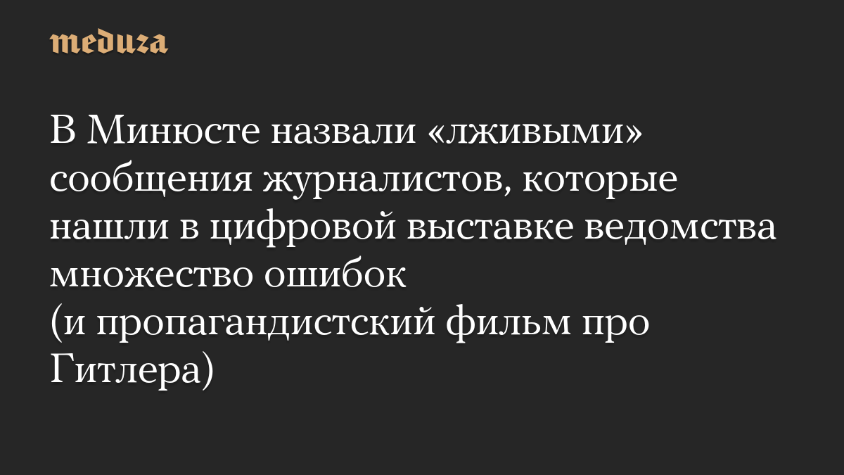 В Минюсте назвали «лживыми» сообщения журналистов, которые нашли в цифровой выставке ведомства множество ошибок (и пропагандистский фильм про Гитлера)