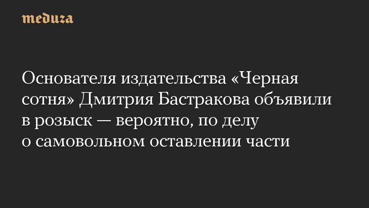 Основателя издательства «Черная сотня» Дмитрия Бастракова объявили в розыск — вероятно, по делу о самовольном оставлении части