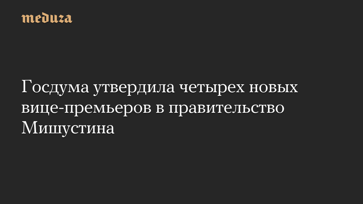 Госдума утвердила четырех новых вице-премьеров в правительство Мишустина