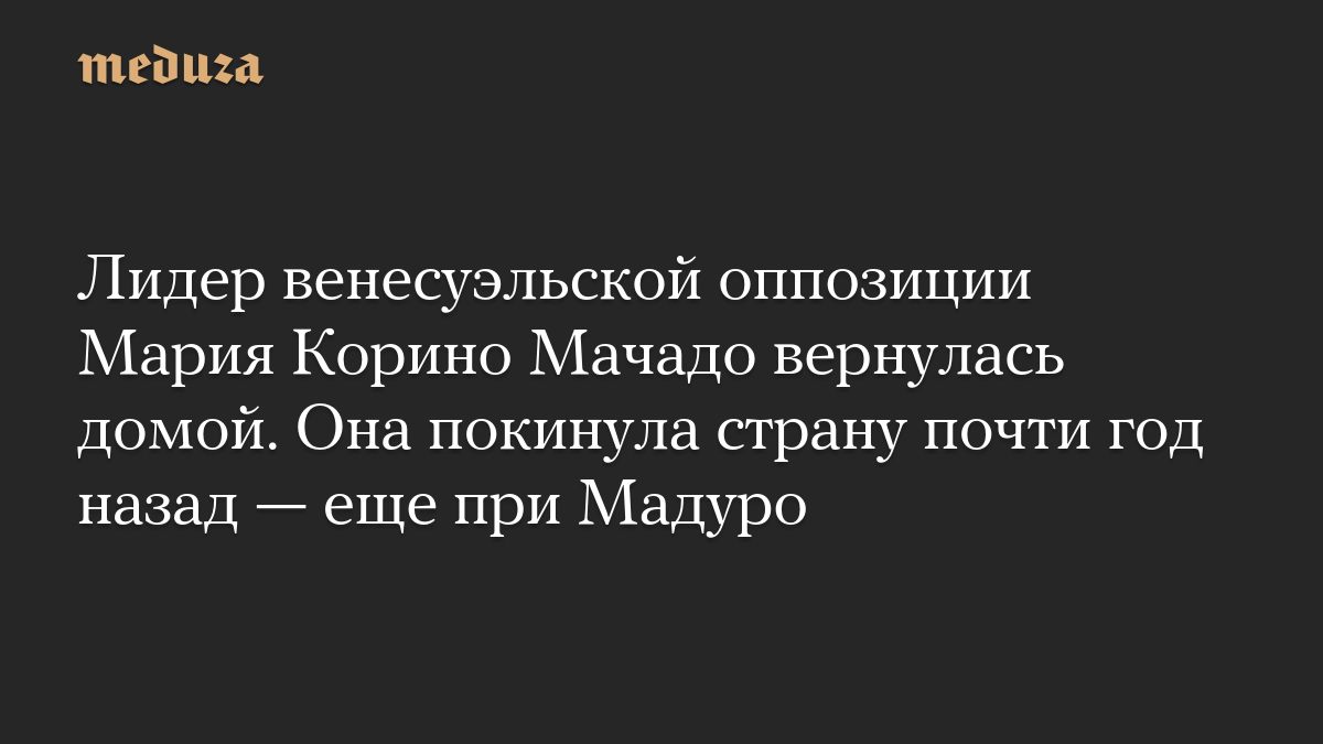 Лидер венесуэльской оппозиции Мария Корино Мачадо вернулась домой. Она покинула страну почти год назад — еще при Мадуро