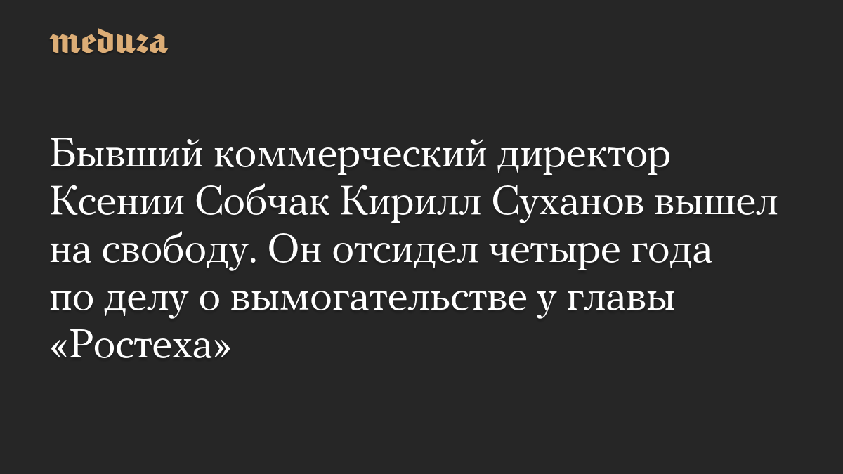 Бывший коммерческий директор Ксении Собчак Кирилл Суханов вышел на свободу. Он отсидел четыре года по делу о вымогательстве у главы «Ростеха»