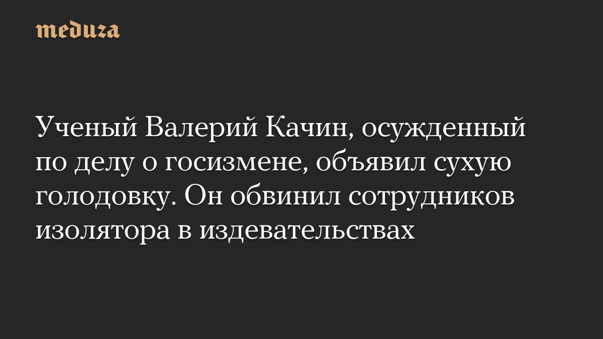 Ученый Валерий Качин, осужденный по делу о госизмене, объявил сухую голодовку. Он обвинил сотрудников изолятора в издевательствах