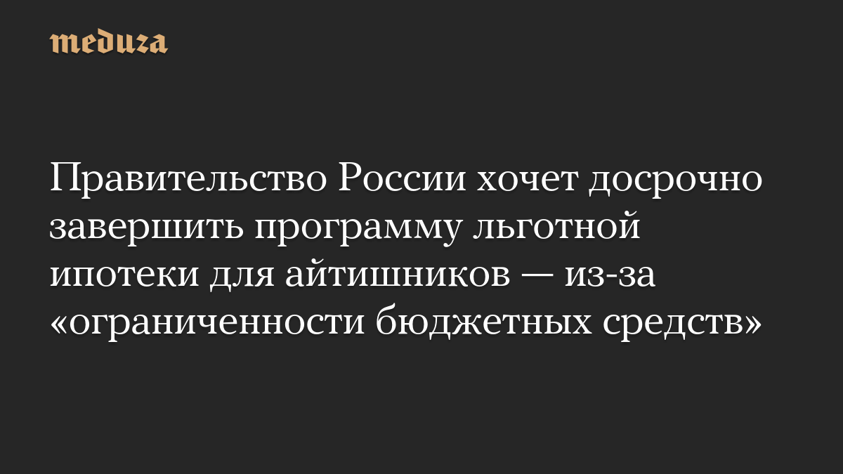 Правительство России хочет досрочно завершить программу льготной ипотеки для айтишников — из-за «ограниченности бюджетных средств»