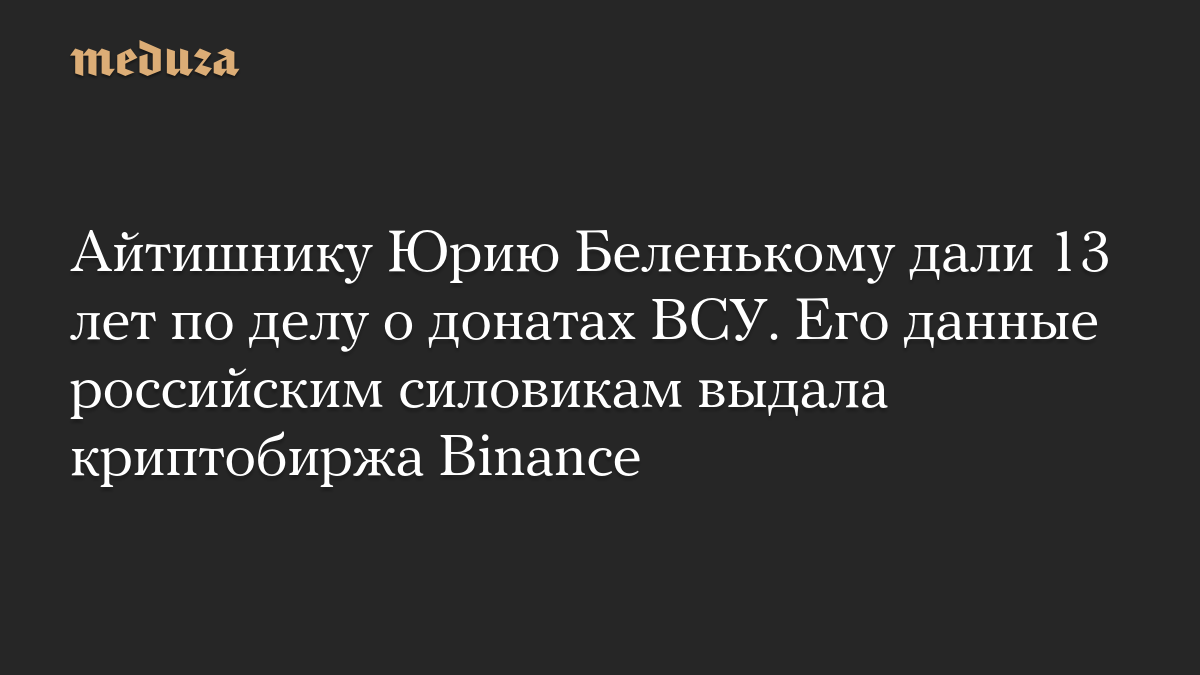 Айтишнику Юрию Беленькому дали 13 лет по делу о донатах ВСУ. Его данные российским силовикам выдала криптобиржа Binance