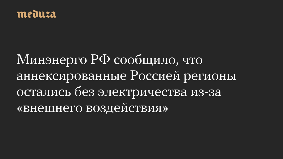 Минэнерго РФ сообщило, что аннексированные Россией регионы остались без электричества из-за «внешнего воздействия»