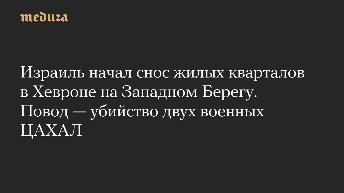 Израиль начал снос жилых кварталов в Хевроне на Западном Берегу. Повод — убийство двух военных ЦАХАЛ