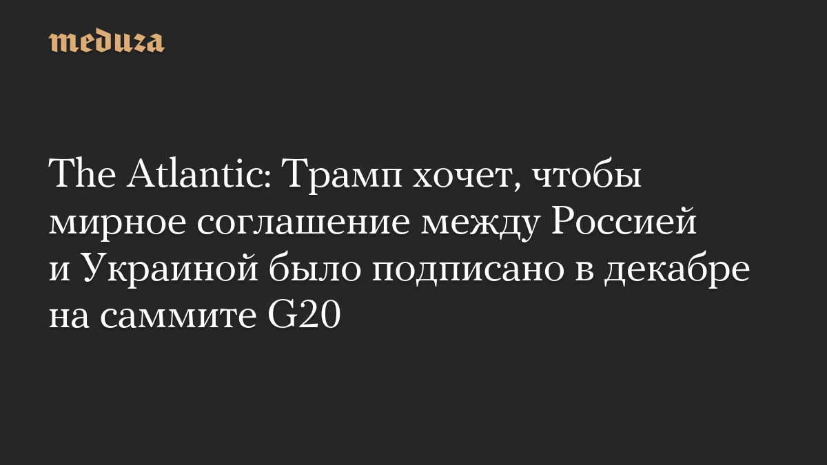 The Atlantic: Трамп хочет, чтобы мирное соглашение между Россией и Украиной было подписано в декабре на саммите G20