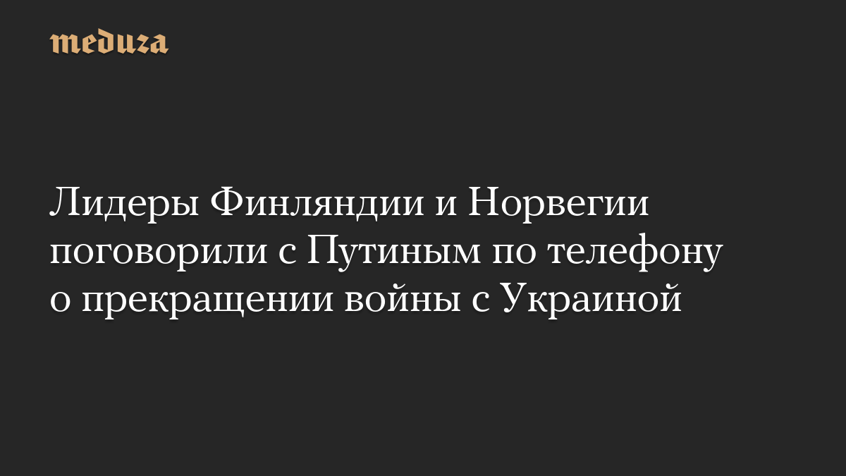 Лидеры Финляндии и Норвегии поговорили с Путиным по телефону о прекращении войны с Украиной