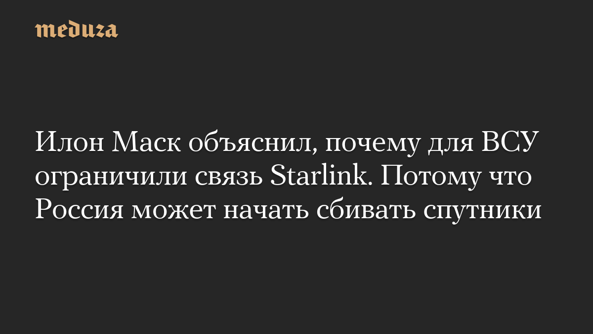 Илон Маск объяснил, почему для ВСУ ограничили связь Starlink. Потому что Россия может начать сбивать спутники