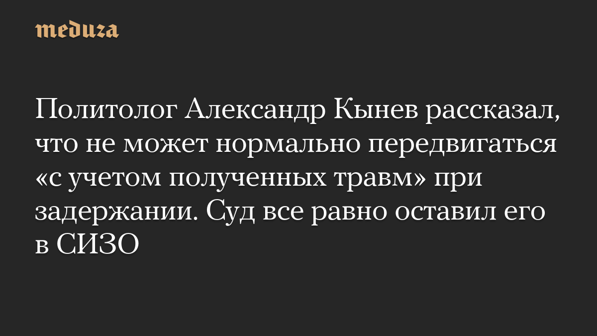 Политолог Александр Кынев рассказал, что не может нормально передвигаться «с учетом полученных травм» при задержании. Суд все равно оставил его в СИЗО